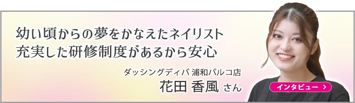 ネイルサロンダッシングディバ・ネイリストインタビュー｜浦和店花田さん
